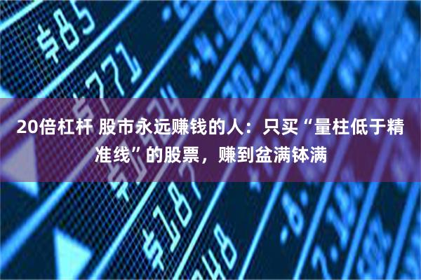 20倍杠杆 股市永远赚钱的人：只买“量柱低于精准线”的股票，赚到盆满钵满