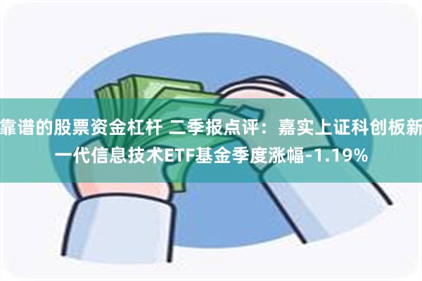 靠谱的股票资金杠杆 二季报点评：嘉实上证科创板新一代信息技术ETF基金季度涨幅-1.19%
