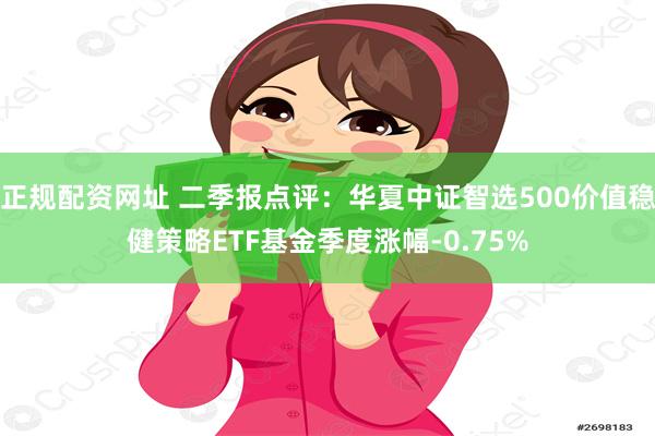 正规配资网址 二季报点评：华夏中证智选500价值稳健策略ETF基金季度涨幅-0.75%