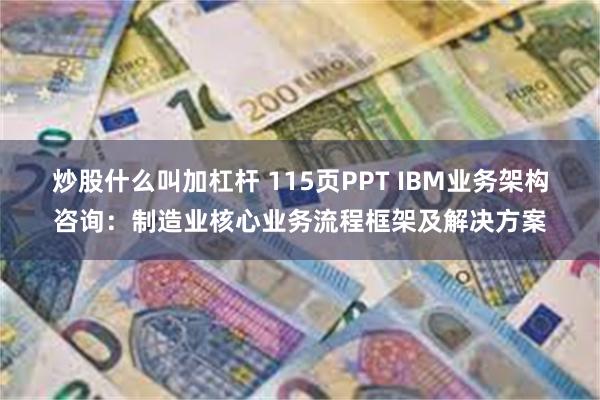 炒股什么叫加杠杆 115页PPT IBM业务架构咨询：制造业核心业务流程框架及解决方案