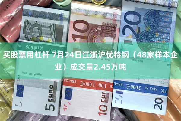 买股票用杠杆 7月24日江浙沪优特钢(48家样本企业)成交量2.45万吨