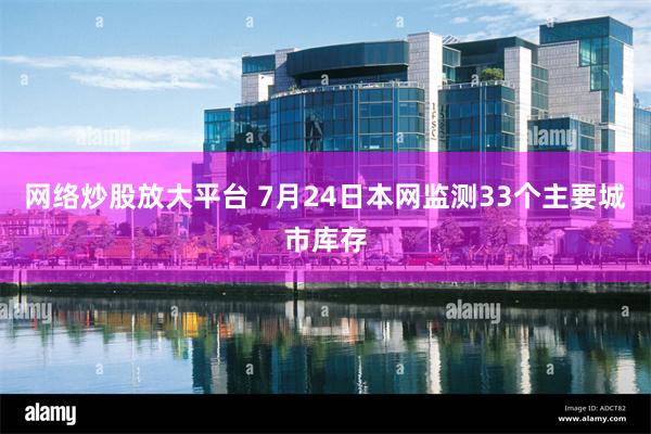 网络炒股放大平台 7月24日本网监测33个主要城市库存