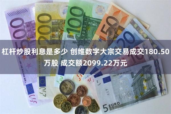 杠杆炒股利息是多少 创维数字大宗交易成交180.50万股 成交额2099.22万元