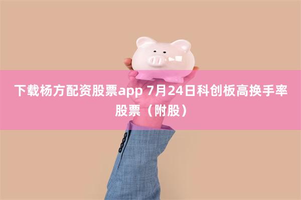 下载杨方配资股票app 7月24日科创板高换手率股票（附股）