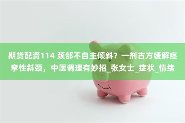 期货配资114 颈部不自主倾斜？一剂古方缓解痉挛性斜颈，中医调理有妙招_张女士_症状_情绪