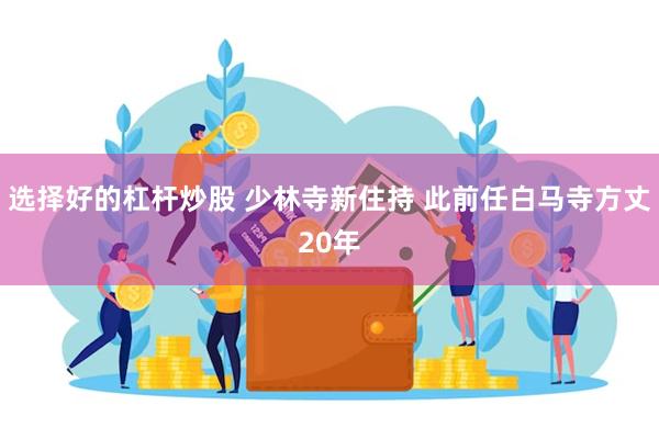 选择好的杠杆炒股 少林寺新住持 此前任白马寺方丈20年