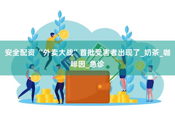 安全配资 “外卖大战”首批受害者出现了_奶茶_咖啡因_急诊