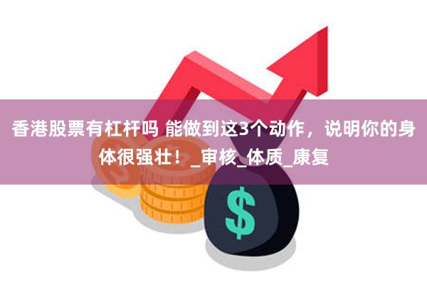 香港股票有杠杆吗 能做到这3个动作,说明你的身体很强壮!_审核_体质_康复