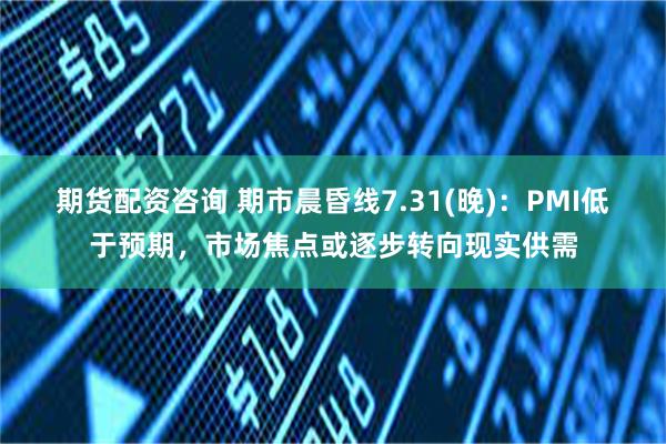 期货配资咨询 期市晨昏线7.31(晚)：PMI低于预期，市场焦点或逐步转向现实供需