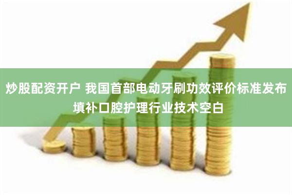 炒股配资开户 我国首部电动牙刷功效评价标准发布 填补口腔护理行业技术空白