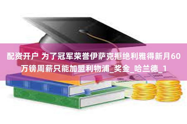 配资开户 为了冠军荣誉伊萨克拒绝利雅得新月60万镑周薪只能加盟利物浦_奖金_哈兰德_1