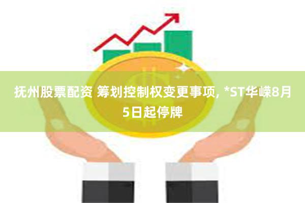 抚州股票配资 筹划控制权变更事项, *ST华嵘8月5日起停牌
