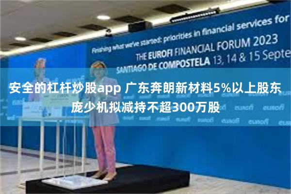 安全的杠杆炒股app 广东奔朗新材料5%以上股东庞少机拟减持不超300万股