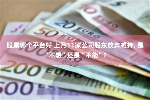 股票哪个平台好 上月11家公司股东放弃减持, 是“不想”还是“不能”?