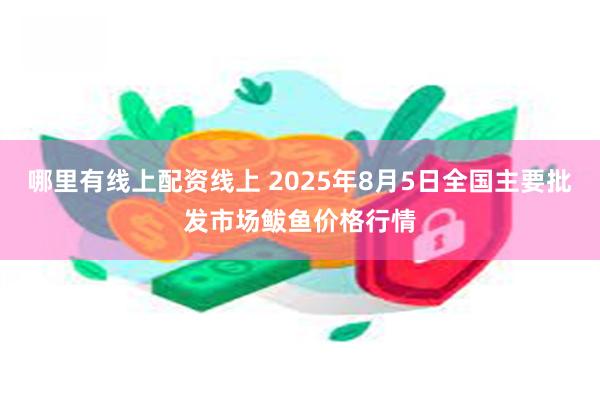哪里有线上配资线上 2025年8月5日全国主要批发市场鲅鱼价格行情