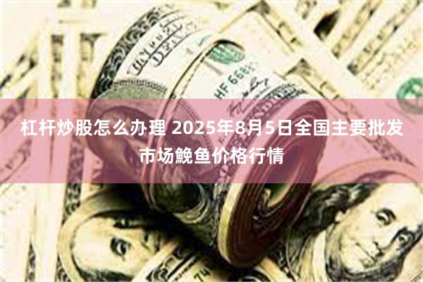 杠杆炒股怎么办理 2025年8月5日全国主要批发市场鮸鱼价格行情