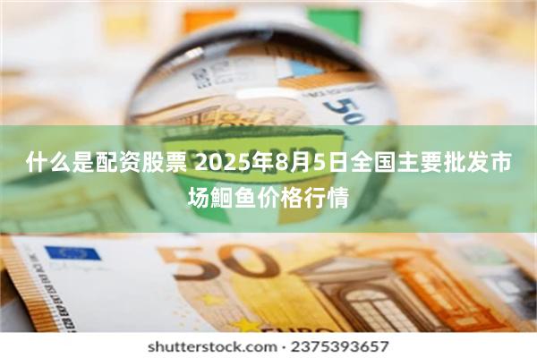 什么是配资股票 2025年8月5日全国主要批发市场鮰鱼价格行情