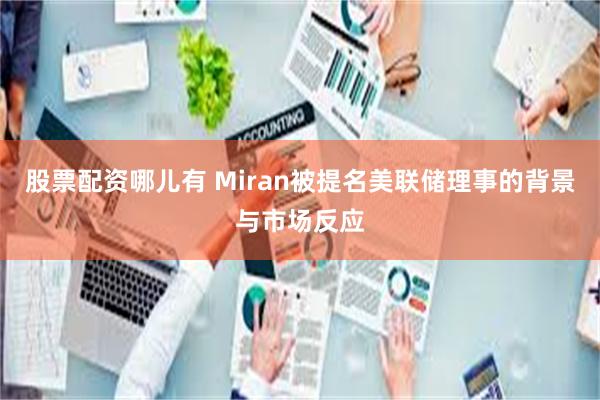 股票配资哪儿有 Miran被提名美联储理事的背景与市场反应