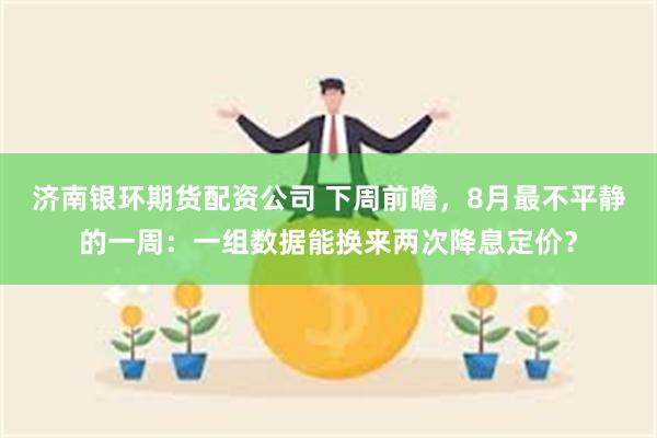 济南银环期货配资公司 下周前瞻，8月最不平静的一周：一组数据能换来两次降息定价？