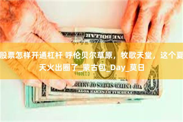 股票怎样开通杠杆 呼伦贝尔草原，牧歌天堂，这个夏天火出圈了_蒙古包_Day_莫日