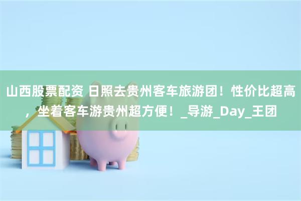 山西股票配资 日照去贵州客车旅游团！性价比超高，坐着客车游贵州超方便！_导游_Day_王团