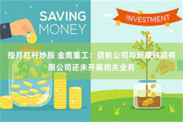 按月杠杆炒股 金鹰重工：目前公司与新藏铁路有限公司还未开展相关业务