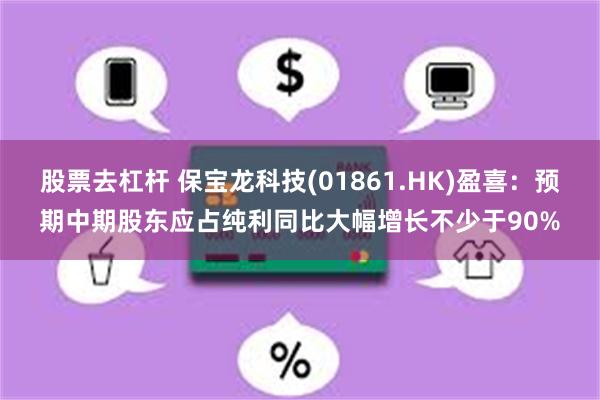 股票去杠杆 保宝龙科技(01861.HK)盈喜：预期中期股东应占纯利同比大幅增长不少于90%