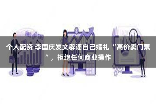 个人配资 李国庆发文辟谣自己婚礼 “高价卖门票”，拒绝任何商业操作