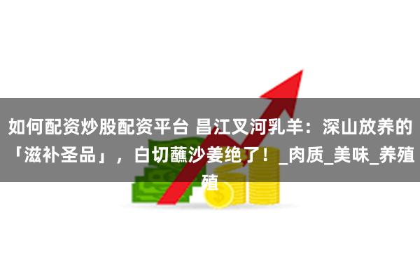 如何配资炒股配资平台 昌江叉河乳羊：深山放养的「滋补圣品」，白切蘸沙姜绝了！_肉质_美味_养殖