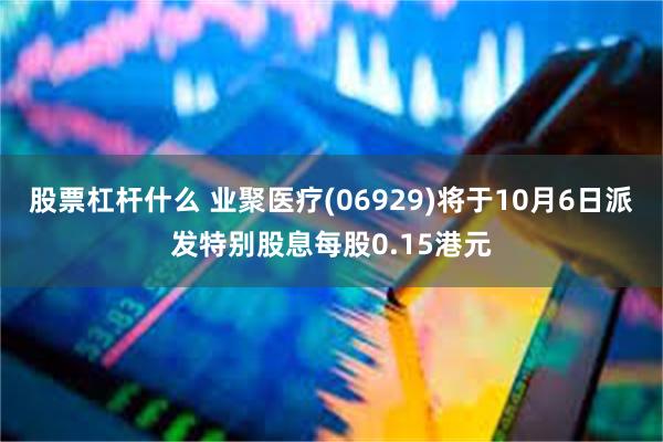 股票杠杆什么 业聚医疗(06929)将于10月6日派发特别股息每股0.15港元