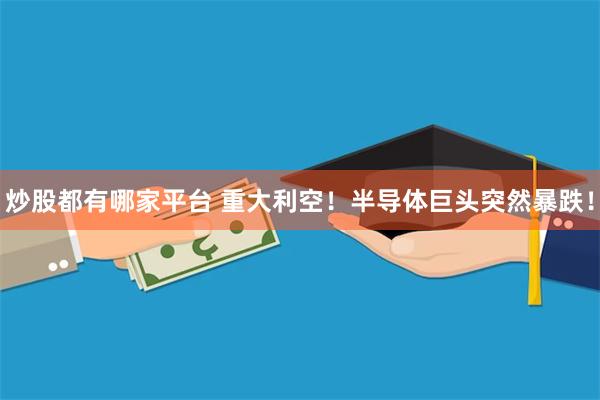 炒股都有哪家平台 重大利空！半导体巨头突然暴跌！
