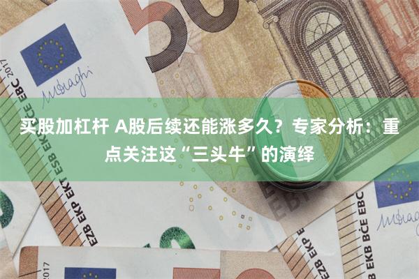 买股加杠杆 A股后续还能涨多久？专家分析：重点关注这“三头牛”的演绎