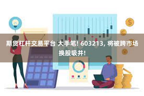 期货杠杆交易平台 大手笔! 603213, 将被跨市场换股吸并!