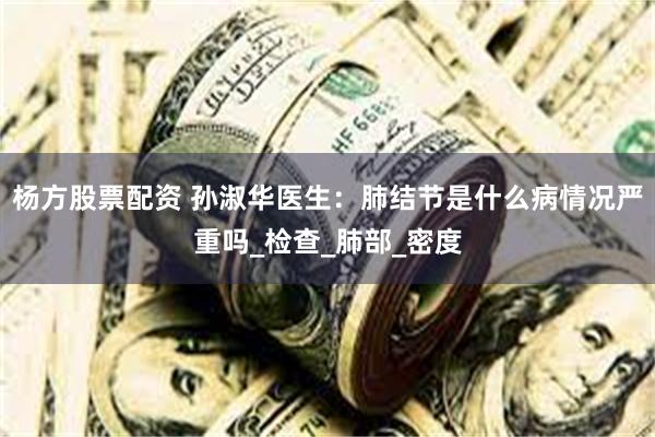 杨方股票配资 孙淑华医生：肺结节是什么病情况严重吗_检查_肺部_密度
