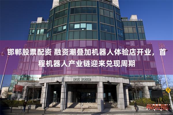 邯郸股票配资 融资潮叠加机器人体验店开业，首程机器人产业链迎来兑现周期