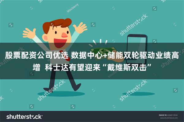 股票配资公司优选 数据中心+储能双轮驱动业绩高增  科士达有望迎来“戴维斯双击”