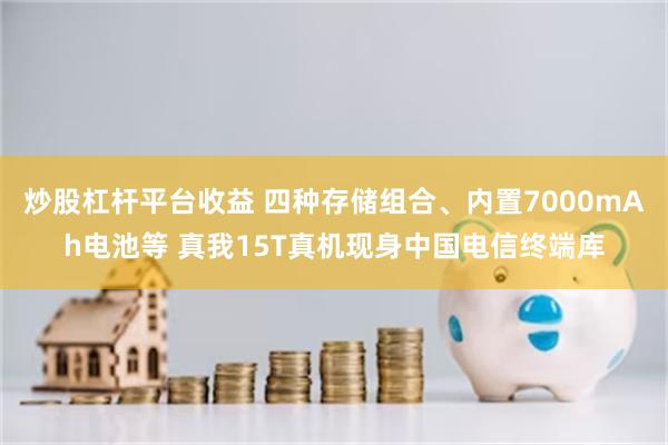 炒股杠杆平台收益 四种存储组合、内置7000mAh电池等 真我15T真机现身中国电信终端库