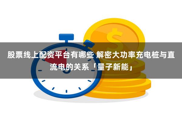 股票线上配资平台有哪些 解密大功率充电桩与直流电的关系「量子新能」