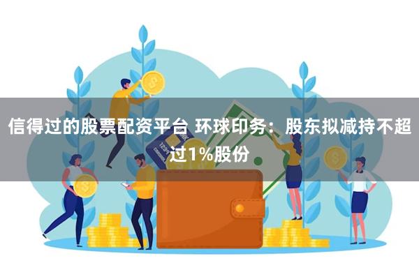 信得过的股票配资平台 环球印务：股东拟减持不超过1%股份