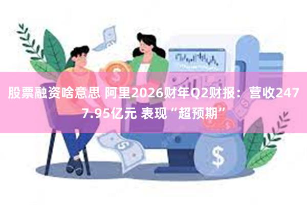 股票融资啥意思 阿里2026财年Q2财报:营收2477.95亿元 表现“超预期”