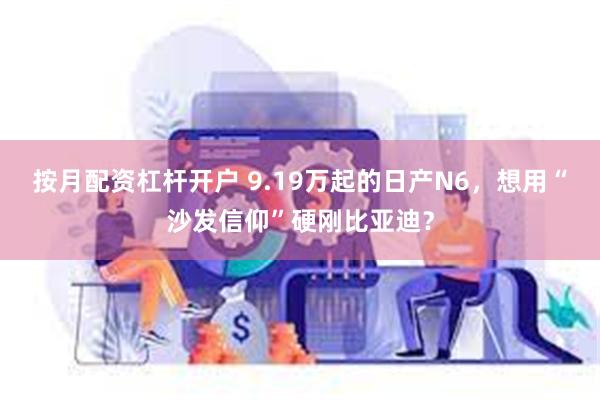 按月配资杠杆开户 9.19万起的日产N6,想用“沙发信仰”硬刚比亚迪?