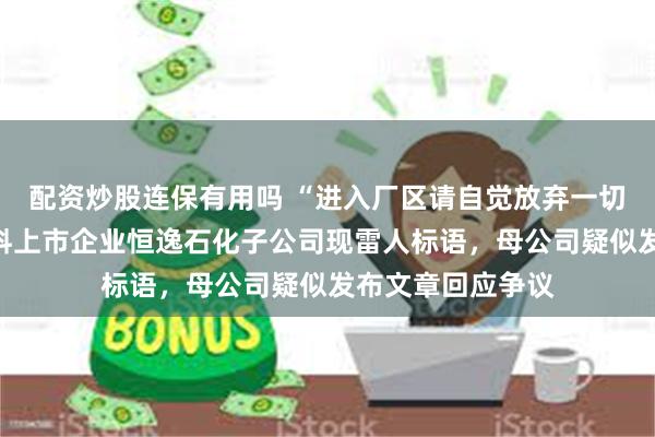 配资炒股连保有用吗 “进入厂区请自觉放弃一切自由”,网友爆料上市企业恒逸石化子公司现雷人标语,母公司疑似发布文章回应争议