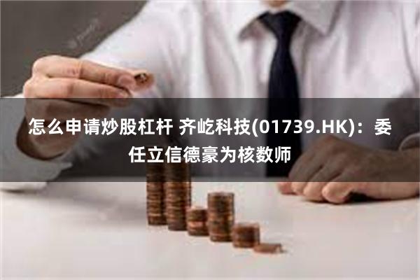 怎么申请炒股杠杆 齐屹科技(01739.HK)：委任立信德豪为核数师