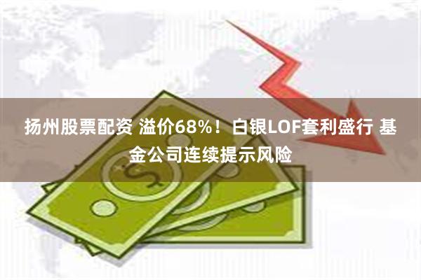 扬州股票配资 溢价68%！白银LOF套利盛行 基金公司连续提示风险