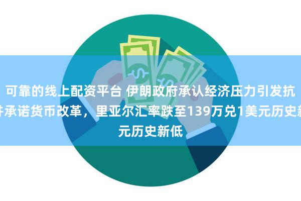 可靠的线上配资平台 伊朗政府承认经济压力引发抗议并承诺货币改革，里亚尔汇率跌至139万兑1美元历史新低