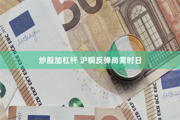 炒股加杠杆 沪铜反弹尚需时日