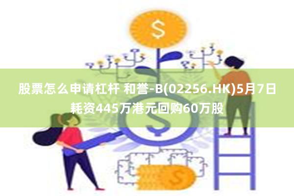 股票怎么申请杠杆 和誉-B(02256.HK)5月7日耗资445万港元回购60万股