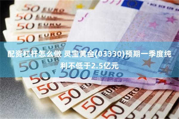配资杠杆怎么做 灵宝黄金(03330)预期一季度纯利不低于2.5亿元
