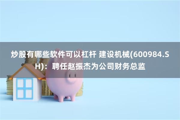 炒股有哪些软件可以杠杆 建设机械(600984.SH)：聘任赵振杰为公司财务总监