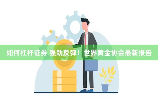 如何杠杆证券 强劲反弹！世界黄金协会最新报告